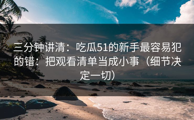 三分钟讲清：吃瓜51的新手最容易犯的错：把观看清单当成小事（细节决定一切）