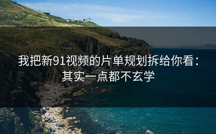 我把新91视频的片单规划拆给你看：其实一点都不玄学