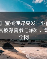 【爆料】蜜桃传媒突发：业内人士在今日凌晨被曝曾参与爆料，动情席卷全网