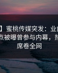 【爆料】蜜桃传媒突发：业内人士在深夜一点被曝曾参与内幕，热血沸腾席卷全网