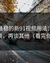 我见过最稳的新91视频用法：先抓账号登录，再谈其他（看完你就懂）