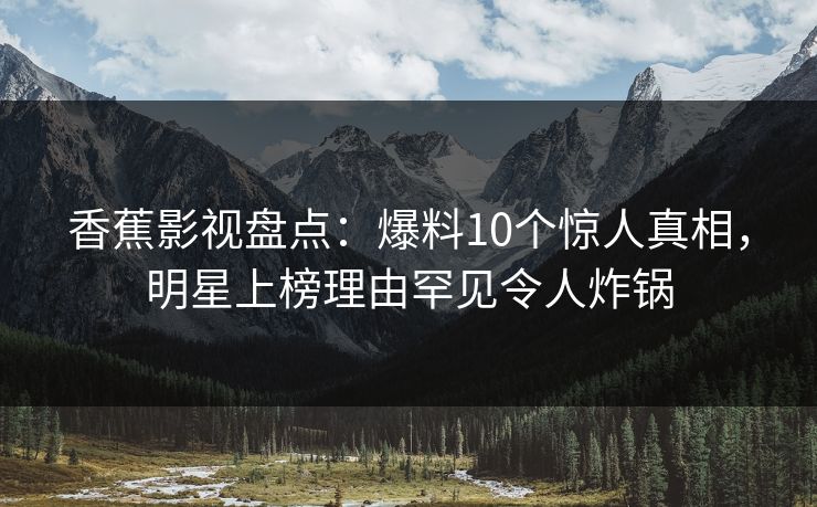 香蕉影视盘点：爆料10个惊人真相，明星上榜理由罕见令人炸锅