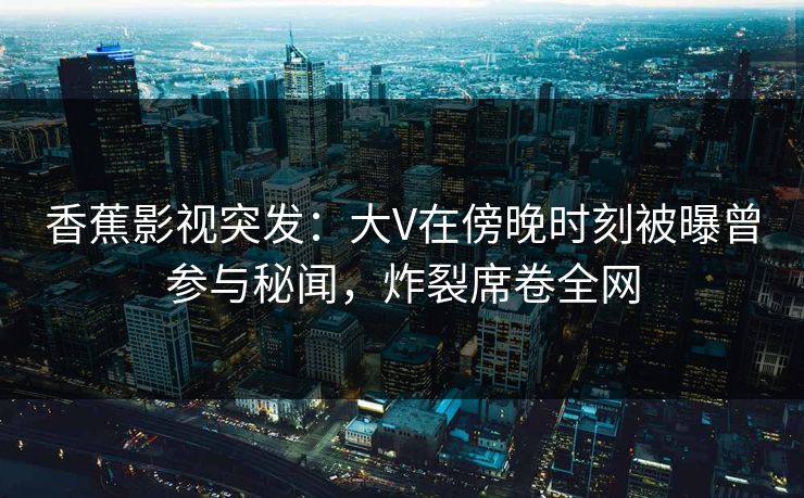 香蕉影视突发：大V在傍晚时刻被曝曾参与秘闻，炸裂席卷全网