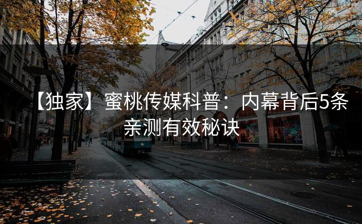 【独家】蜜桃传媒科普：内幕背后5条亲测有效秘诀