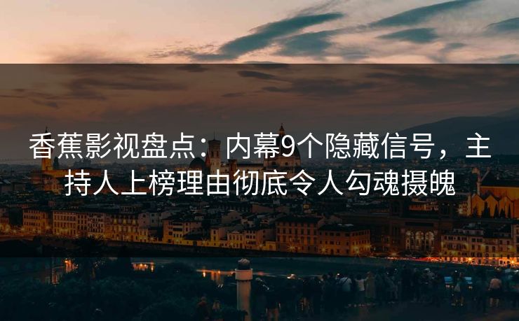 香蕉影视盘点：内幕9个隐藏信号，主持人上榜理由彻底令人勾魂摄魄
