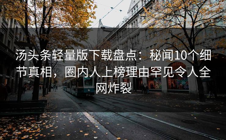 汤头条轻量版下载盘点：秘闻10个细节真相，圈内人上榜理由罕见令人全网炸裂