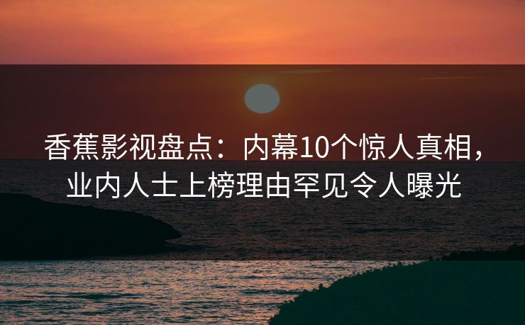 香蕉影视盘点:内幕10个惊人真相,业内人士上榜理由罕见令人曝光 香蕉影视盘点:内幕10个惊人真相,业内人士上榜理由罕见令人曝光