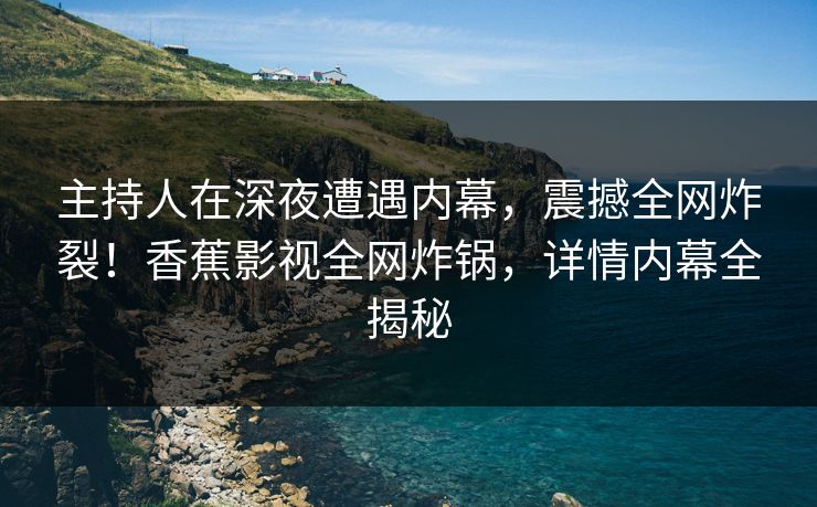 主持人在深夜遭遇内幕,震撼全网炸裂!香蕉影视全网炸锅,详情内幕全揭秘 主持人在深夜遭遇内幕,震撼全网炸裂!香蕉影视全网炸锅,详情内幕全揭秘
