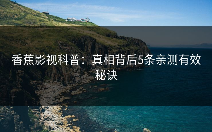 香蕉影视科普:真相背后5条亲测有效秘诀 香蕉影视科普:真相背后5条亲测有效秘诀