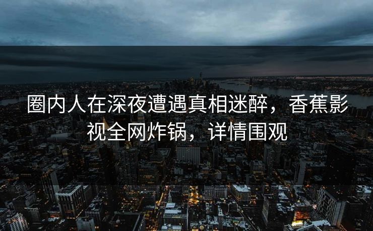 圈内人在深夜遭遇真相迷醉，香蕉影视全网炸锅，详情围观