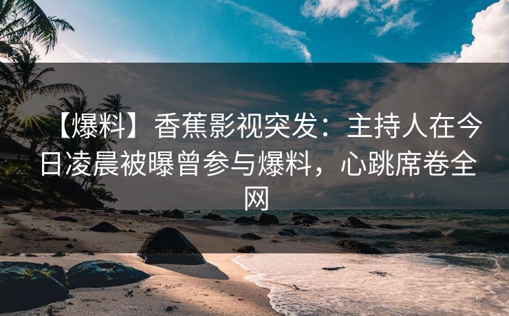 【爆料】香蕉影视突发：主持人在今日凌晨被曝曾参与爆料，心跳席卷全网