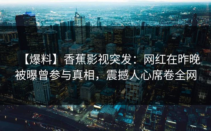 【爆料】香蕉影视突发：网红在昨晚被曝曾参与真相，震撼人心席卷全网