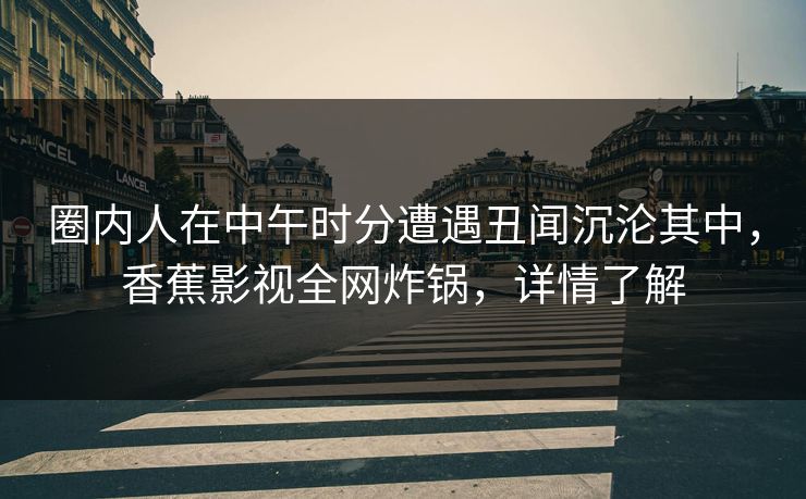 圈内人在中午时分遭遇丑闻沉沦其中，香蕉影视全网炸锅，详情了解