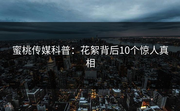 蜜桃传媒科普：花絮背后10个惊人真相