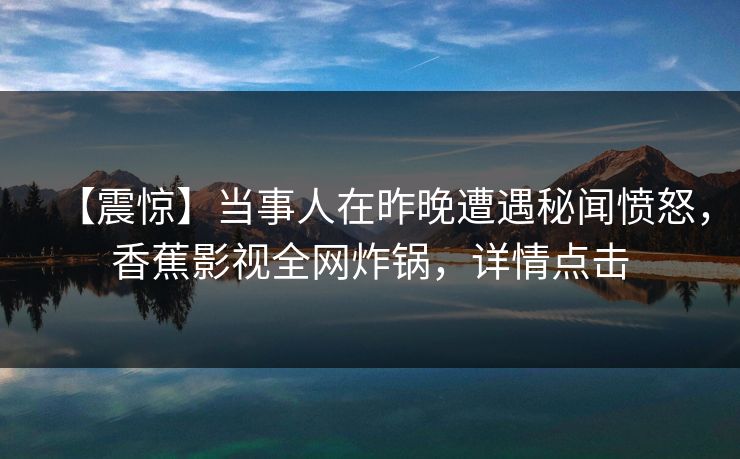 【震惊】当事人在昨晚遭遇秘闻愤怒，香蕉影视全网炸锅，详情点击