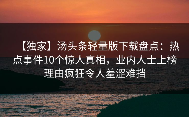 【独家】汤头条轻量版下载盘点：热点事件10个惊人真相，业内人士上榜理由疯狂令人羞涩难挡