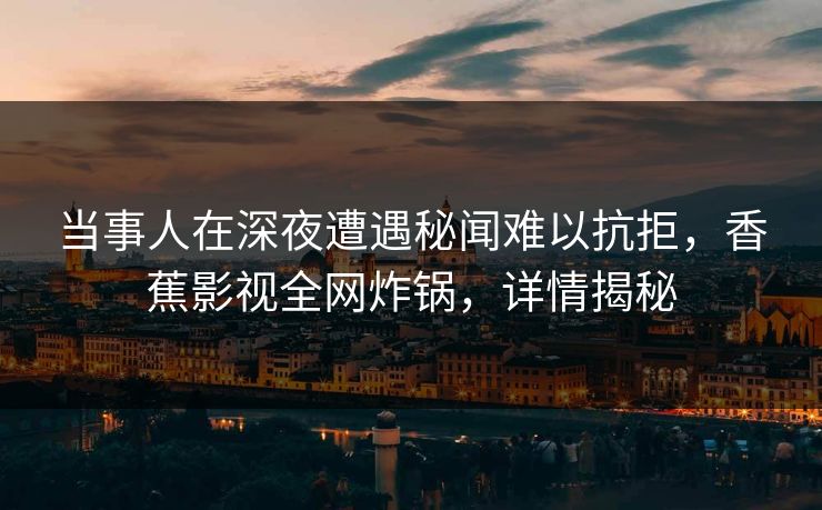 当事人在深夜遭遇秘闻难以抗拒，香蕉影视全网炸锅，详情揭秘