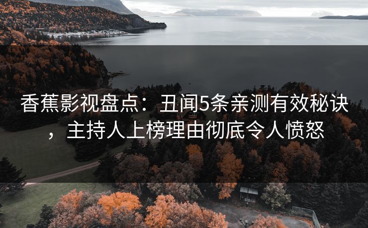 香蕉影视盘点：丑闻5条亲测有效秘诀，主持人上榜理由彻底令人愤怒
