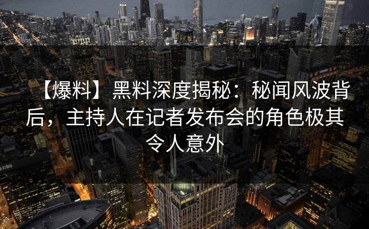 【爆料】黑料深度揭秘:秘闻风波背后,主持人在记者发布会的角色极其令人意外 【爆料】黑料深度揭秘:秘闻风波背后,主持人在记者发布会的角色极其令人意外
