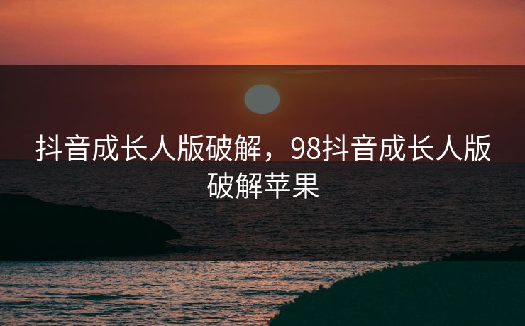 抖音成长人版破解，98抖音成长人版破解苹果