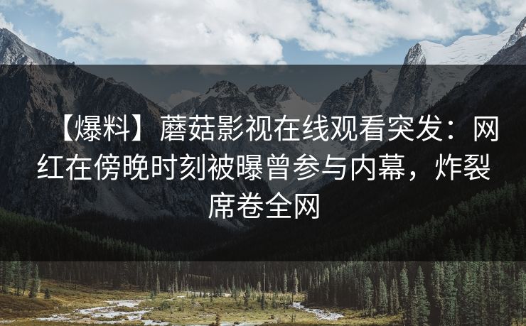 【爆料】蘑菇影视在线观看突发：网红在傍晚时刻被曝曾参与内幕，炸裂席卷全网