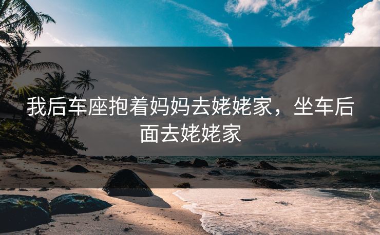 我后车座抱着妈妈去姥姥家，坐车后面去姥姥家