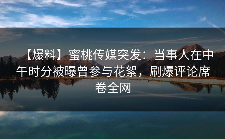【爆料】蜜桃传媒突发：当事人在中午时分被曝曾参与花絮，刷爆评论席卷全网
