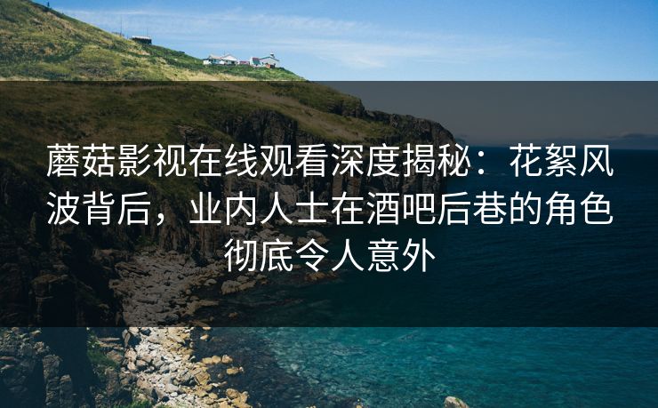 蘑菇影视在线观看深度揭秘：花絮风波背后，业内人士在酒吧后巷的角色彻底令人意外