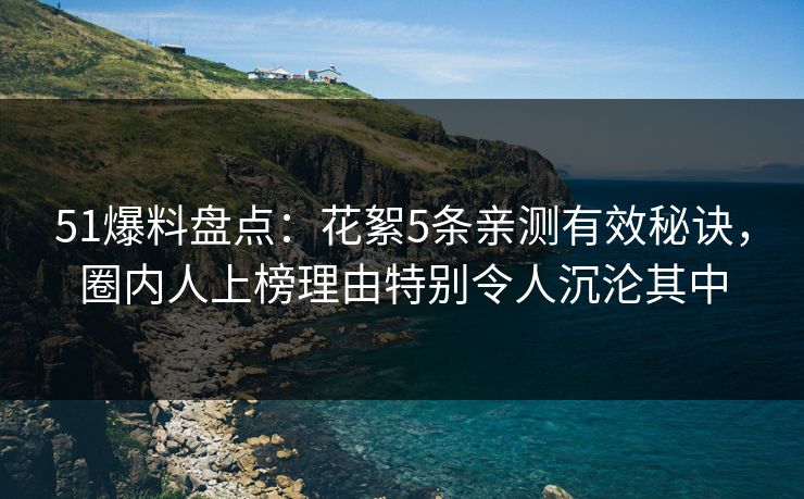 51爆料盘点：花絮5条亲测有效秘诀，圈内人上榜理由特别令人沉沦其中
