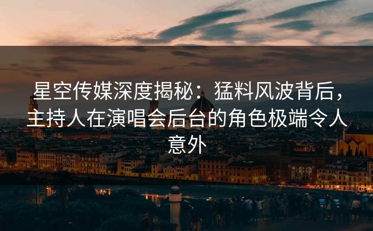 星空传媒深度揭秘：猛料风波背后，主持人在演唱会后台的角色极端令人意外