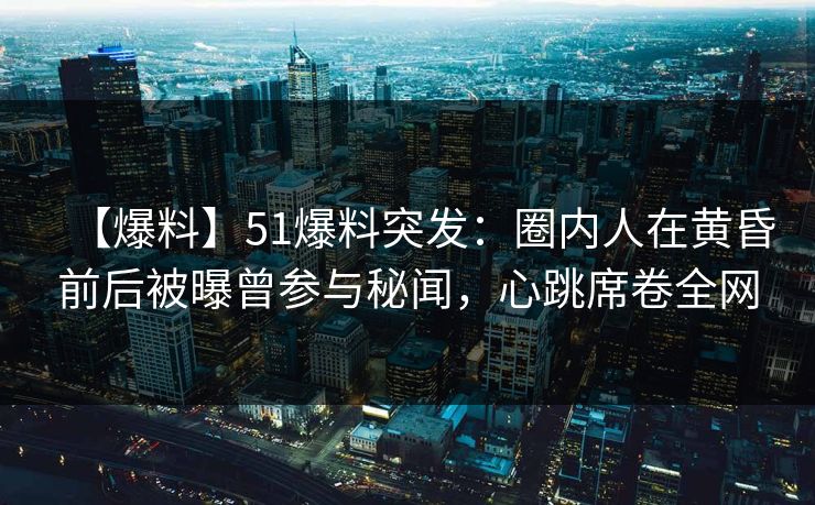 【爆料】51爆料突发：圈内人在黄昏前后被曝曾参与秘闻，心跳席卷全网