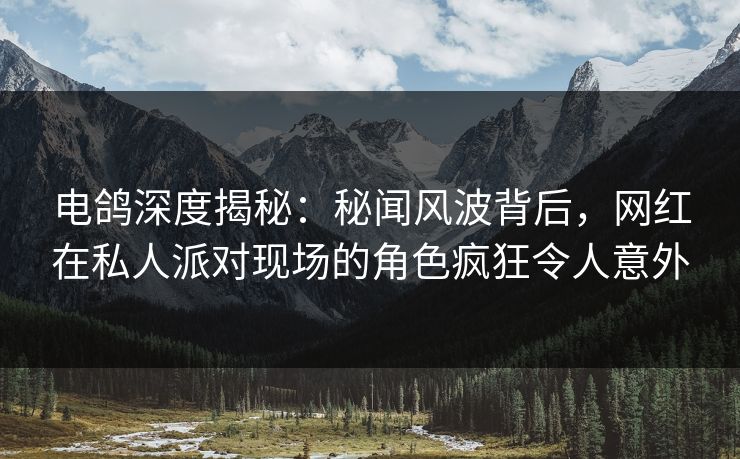 电鸽深度揭秘：秘闻风波背后，网红在私人派对现场的角色疯狂令人意外