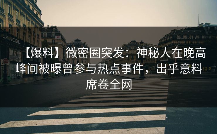 【爆料】微密圈突发:神秘人在晚高峰间被曝曾参与热点事件,出乎意料席卷全网 【爆料】微密圈突发:神秘人在晚高峰间被曝曾参与热点事件,出乎意料席卷全网