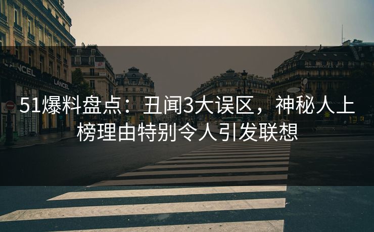 51爆料盘点：丑闻3大误区，神秘人上榜理由特别令人引发联想