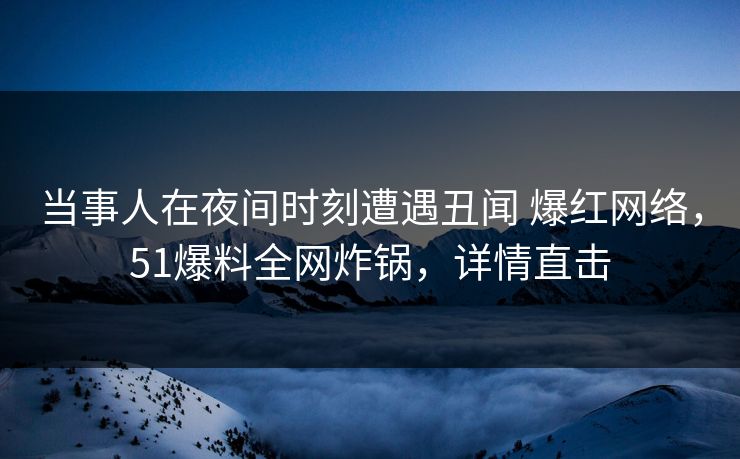 当事人在夜间时刻遭遇丑闻 爆红网络，51爆料全网炸锅，详情直击