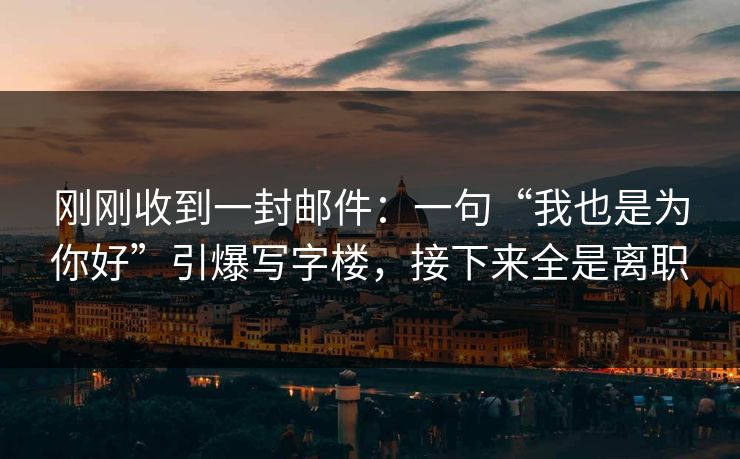 刚刚收到一封邮件：一句“我也是为你好”引爆写字楼，接下来全是离职