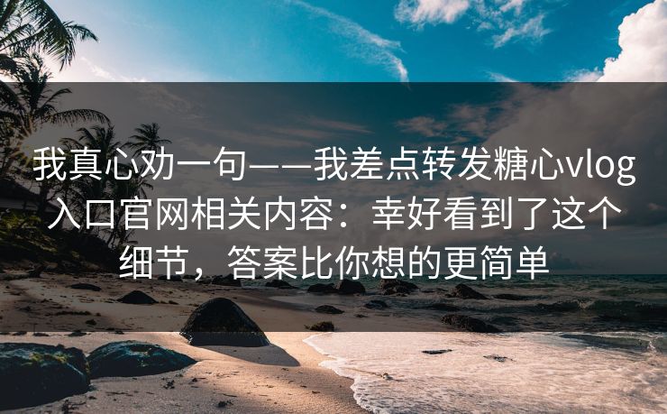 我真心劝一句——我差点转发糖心vlog入口官网相关内容：幸好看到了这个细节，答案比你想的更简单