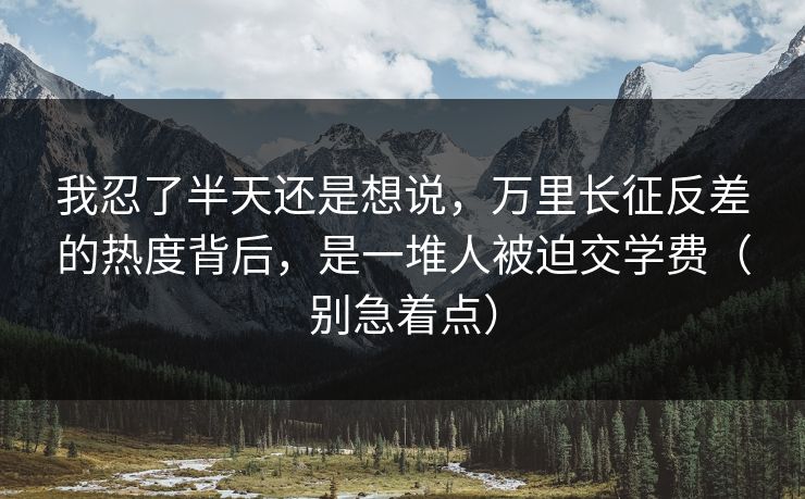 我忍了半天还是想说，万里长征反差的热度背后，是一堆人被迫交学费（别急着点）