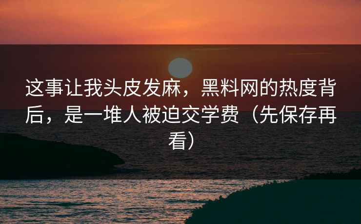 这事让我头皮发麻，黑料网的热度背后，是一堆人被迫交学费（先保存再看）