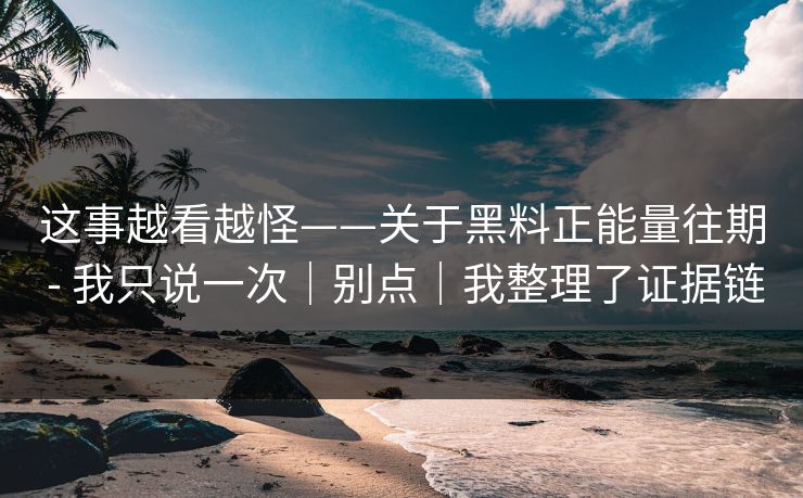 这事越看越怪——关于黑料正能量往期 - 我只说一次|别点|我整理了证据链 这事越看越怪——关于黑料正能量往期 - 我只说一次|别点|我整理了证据链