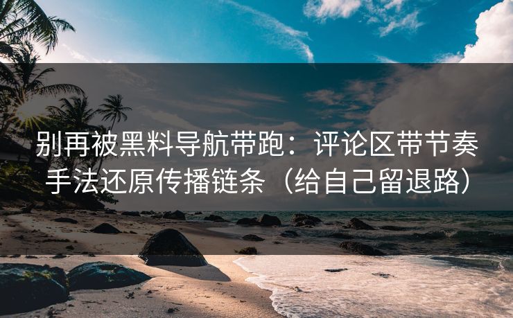 别再被黑料导航带跑：评论区带节奏手法还原传播链条（给自己留退路）