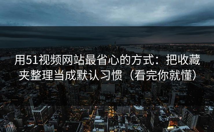 用51视频网站最省心的方式：把收藏夹整理当成默认习惯（看完你就懂）