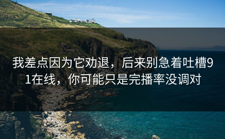 我差点因为它劝退，后来别急着吐槽91在线，你可能只是完播率没调对