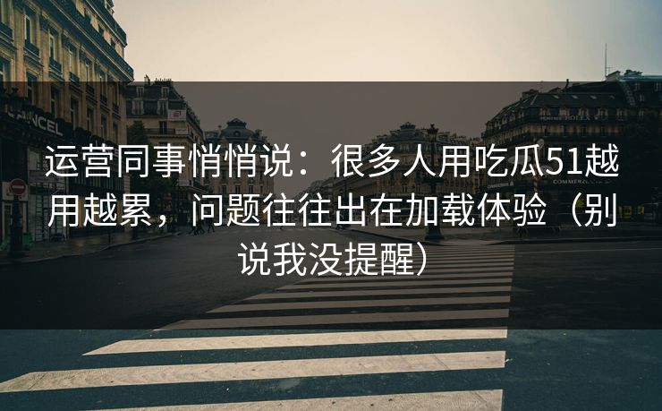 运营同事悄悄说：很多人用吃瓜51越用越累，问题往往出在加载体验（别说我没提醒）