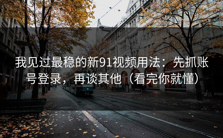 我见过最稳的新91视频用法：先抓账号登录，再谈其他（看完你就懂）