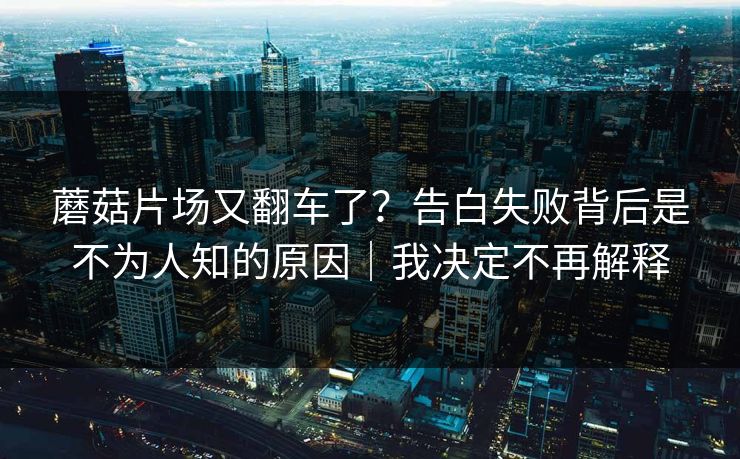 蘑菇片场又翻车了？告白失败背后是不为人知的原因｜我决定不再解释