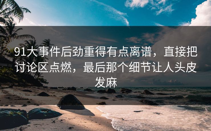 91大事件后劲重得有点离谱，直接把讨论区点燃，最后那个细节让人头皮发麻