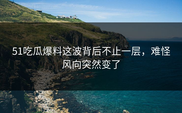 51吃瓜爆料这波背后不止一层，难怪风向突然变了