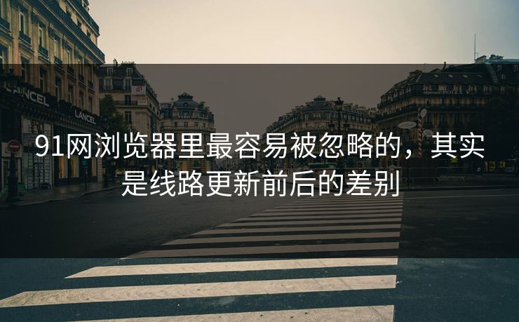 91网浏览器里最容易被忽略的，其实是线路更新前后的差别