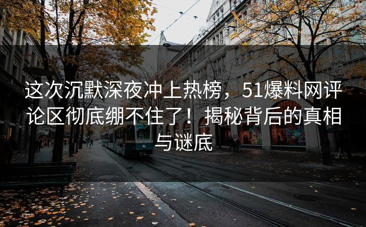 这次沉默深夜冲上热榜，51爆料网评论区彻底绷不住了！揭秘背后的真相与谜底